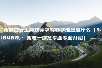 广州市白云工商技师学院办学理念是什么（附：机电一体化专业专业介绍）-广东技校排名网