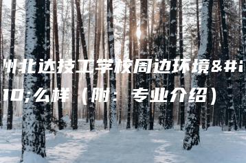 广州北达技工学校周边环境怎么样（附：专业介绍）-广东技校排名网