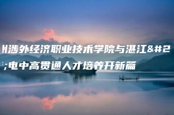 广州涉外经济职业技术学院与湛江机电中高贯通人才培养开新篇-广东技校排名网
