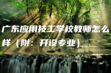 广东应用技工学校教师怎么样(附:开设专业)-广东技校排名网