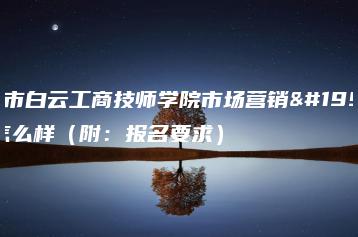 广州市白云工商技师学院市场营销专业怎么样（附：报名要求）-广东技校排名网