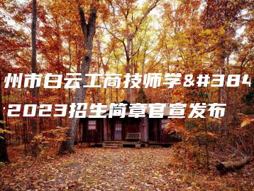 广州市白云工商技师学院2023招生简章官宣发布-广东技校排名网