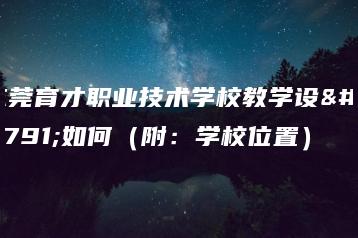 东莞育才职业技术学校教学设备如何（附：学校位置）-广东技校排名网
