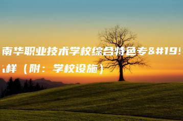 东莞南华职业技术学校综合特色专业怎么样(附:学校设施)-广东技校排名网