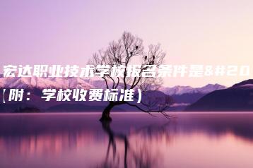 东莞宏达职业技术学校报名条件是什么(附:学校收费标准)-广东技校排名网