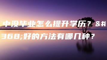 高中没毕业怎么提升学历？最好的方法有哪几种？-广东技校排名网