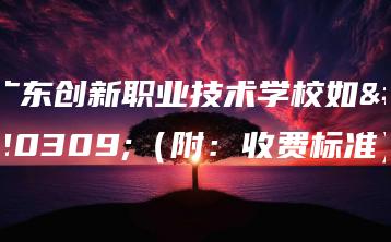 广东创新职业技术学校如何(附:收费标准)-广东技校排名网