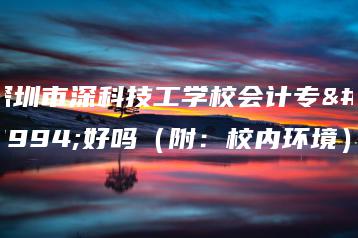 深圳市深科技工学校会计专业好吗(附:校内环境)-广东技校排名网