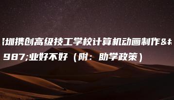深圳携创高级技工学校计算机动画制作专业好不好(附:助学政策)-广东技校排名网