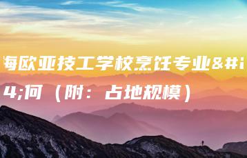珠海欧亚技工学校烹饪专业如何（附：占地规模）-广东技校排名网