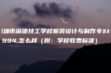 深圳市深德技工学校服装设计与制作专业怎么样（附：学校收费标准）-广东技校排名网