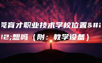 东莞育才职业技术学校位置理想吗（附：教学设备）-广东技校排名网