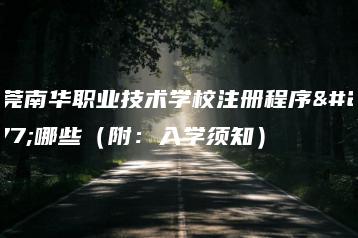 东莞南华职业技术学校注册程序有哪些(附:入学须知)-广东技校排名网