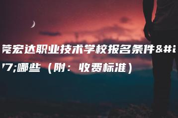东莞宏达职业技术学校报名条件有哪些（附：收费标准）-广东技校排名网