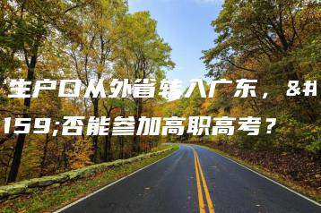 学生户口从外省转入广东，是否能参加高职高考？-广东技校排名网