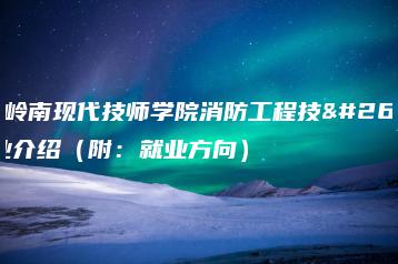 广东岭南现代技师学院消防工程技术专业介绍（附：就业方向）-广东技校排名网