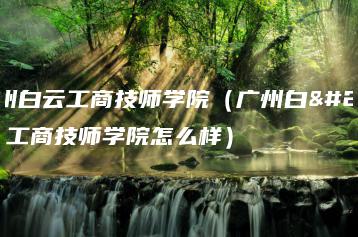 广州白云工商技师学院（广州白云工商技师学院怎么样）-广东技校排名网