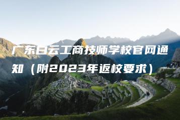 广东白云工商技师学校官网通知（附2023年返校要求）-广东技校排名网