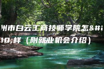 广州市白云工商技师学院怎么样（附就业机会介绍）-广东技校排名网