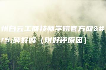 广州白云工商技师学院官方网口碑好吗（附好评原因）-广东技校排名网