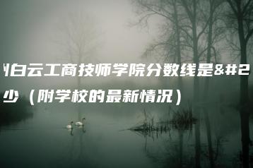 广州白云工商技师学院分数线是多少（附学校的最新情况）-广东技校排名网