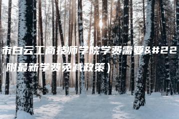 广州市白云工商技师学院学费需要多少（附最新学费免减政策）-广东技校排名网