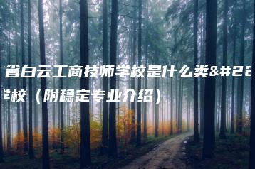广东省白云工商技师学校是什么类型的学校（附稳定专业介绍）-广东技校排名网