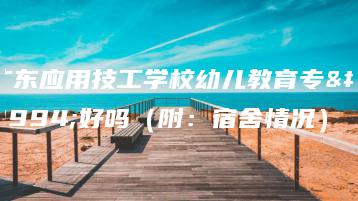 广东应用技工学校幼儿教育专业好吗（附：宿舍情况）-广东技校排名网