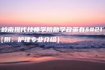 广东岭南现代技师学院助学政策有哪些（附：护理专业介绍）-广东技校排名网