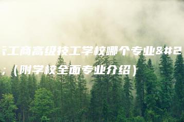 白云工商高级技工学校哪个专业好(附学校全面专业介绍)-广东技校排名网