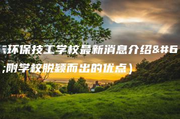 广东环保技工学校最新消息介绍（附学校脱颖而出的优点）-广东技校排名网