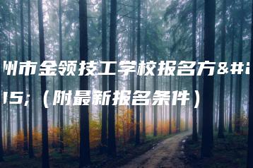 广州市金领技工学校报名方式（附最新报名条件）-广东技校排名网