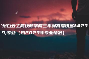 广州白云工商技师学院三年制高考班多少专业（附2023年专业情况）-广东技校排名网