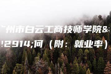广州市白云工商技师学院如何（附：就业率）-广东技校排名网