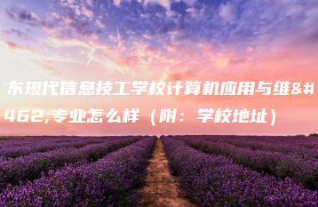 广东现代信息技工学校计算机应用与维修专业怎么样(附:学校地址)-广东技校排名网