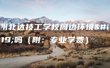 广州北达技工学校周边环境好吗（附：专业学费）-广东技校排名网