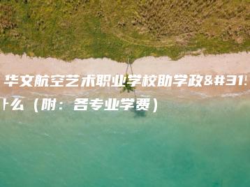 广东华文航空艺术职业学校助学政策是什么（附：各专业学费）-广东技校排名网