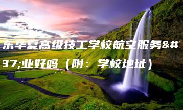 广东华夏高级技工学校航空服务专业好吗(附:学校地址)-广东技校排名网