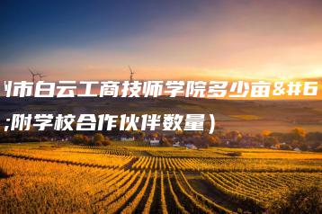 广州市白云工商技师学院多少亩（附学校合作伙伴数量）-广东技校排名网
