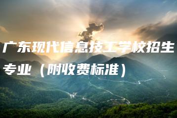广东现代信息技工学校招生专业（附收费标准）-广东技校排名网