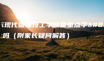 广东现代信息技工学校是重点学校吗（附家长疑问解答）-广东技校排名网