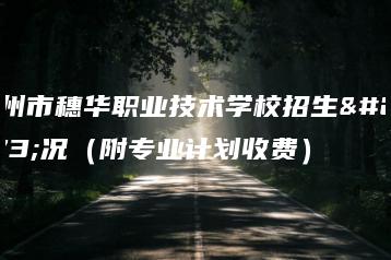 广州市穗华职业技术学校招生情况（附专业计划收费）-广东技校排名网