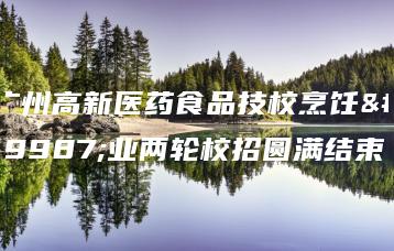 广州高新医药食品技校烹饪专业两轮校招圆满结束-广东技校排名网