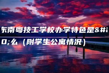 广东南粤技工学校办学特色是什么（附学生公寓情况）-广东技校排名网