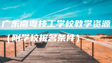 广东南粤技工学校教学资源（附学校报名条件）-广东技校排名网