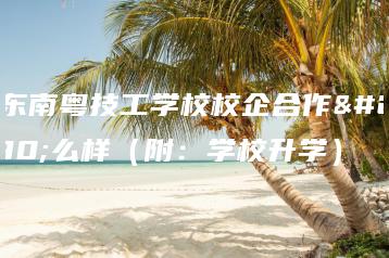 广东南粤技工学校校企合作怎么样（附：学校升学）-广东技校排名网