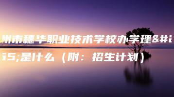 广州市穗华职业技术学校办学理念是什么（附：招生计划）-广东技校排名网