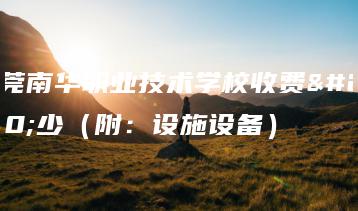 东莞南华职业技术学校收费多少（附：设施设备）-广东技校排名网