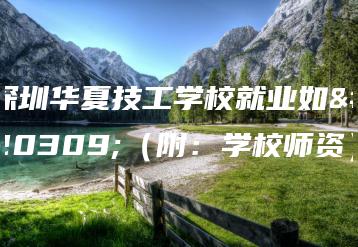 深圳华夏技工学校就业如何（附：学校师资）-广东技校排名网