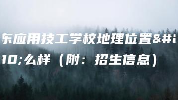 广东应用技工学校地理位置怎么样(附:招生信息)-广东技校排名网